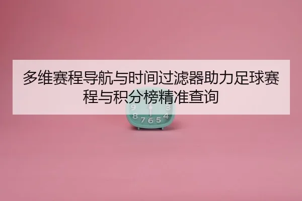 多维赛程导航与时间过滤器助力足球赛程与积分榜精准查询